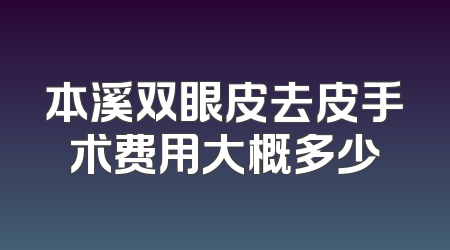 本溪双眼皮去皮手术费用大概多少