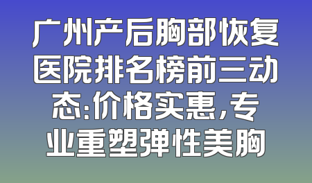 广州产后胸部恢复医院排名榜前三动态：价格实惠，专业重塑弹性美胸