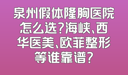 泉州假体隆胸医院怎么选？海峡、西华医美、欧菲整形等谁靠谱？