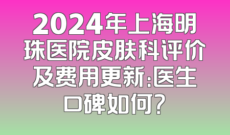 2024年上海明珠医院皮肤科评价及费用更新：医生口碑如何？