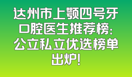 达州市上颚四号牙口腔医生推荐榜：公立私立优选榜单出炉！