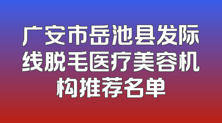 广安市岳池县发际线脱毛医疗美容机构推荐名单