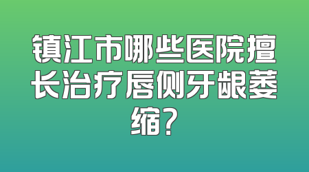 镇江市哪些医院擅长治疗唇侧牙龈萎缩？