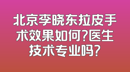 北京李晓东拉皮手术效果如何？医生技术专业吗？