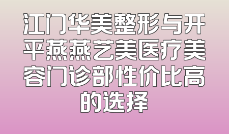 江门华美整形与开平燕燕艺美医疗美容门诊部性价比高的选择