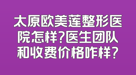 太原欧美莲整形医院怎样？医生团队和收费价格咋样？