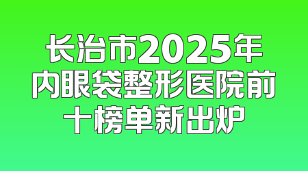 长治市2025年内眼袋整形医院前十榜单新出炉
