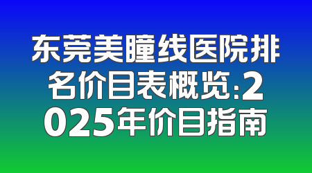 东莞美瞳线医院排名价目表概览：2025年价目指南