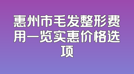 惠州市毛发整形费用一览实惠价格选项