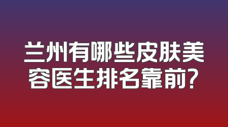 兰州有哪些皮肤美容医生排名靠前？