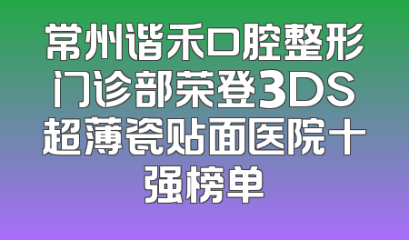 常州谐禾口腔整形门诊部荣登3DS超薄瓷贴面医院十强榜单
