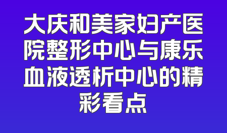 大庆和美家妇产医院整形中心与康乐血液透析中心的精彩看点