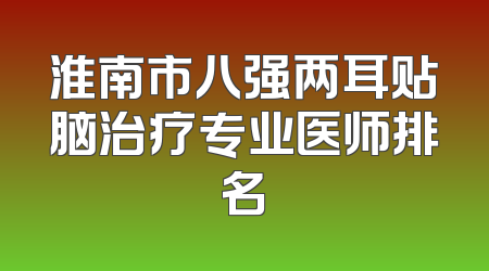 淮南市八强两耳贴脑治疗专业医师排名