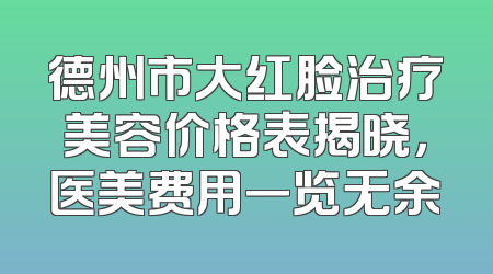 德州市大红脸治疗美容价格表揭晓，医美费用一览无余