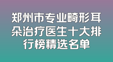 郑州市专业畸形耳朵治疗医生十大排行榜精选名单