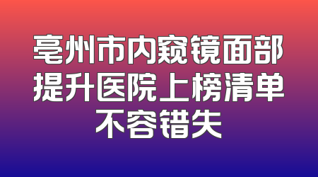 亳州市内窥镜面部提升医院上榜清单不容错失