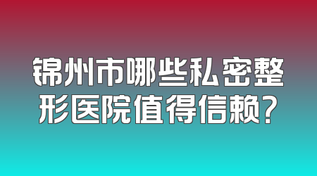 锦州市哪些私密整形医院值得信赖？