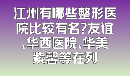江州有哪些整形医院比较有名？友谊、华西医院、华美紫馨等在列