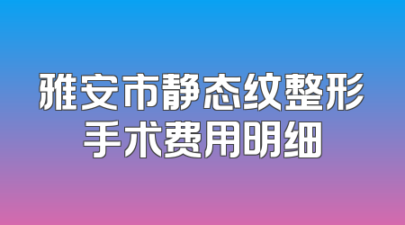 雅安市静态纹整形手术费用明细