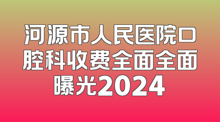 河源市人民医院口腔科收费全面全面曝光2024