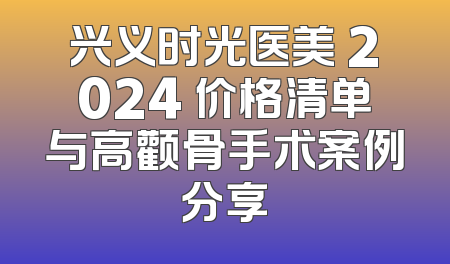兴义时光医美 2024 价格清单与高颧骨手术案例分享
