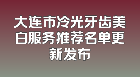 大连市冷光牙齿美白服务推荐名单更新发布