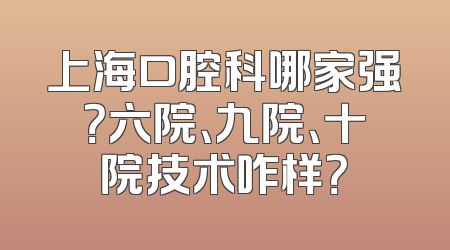 上海口腔科哪家强？六院、九院、十院技术咋样？