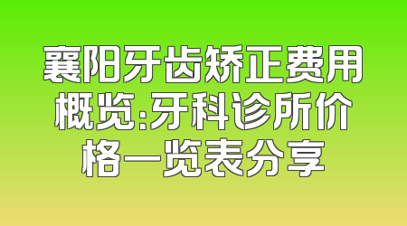 襄阳牙齿矫正费用概览：牙科诊所价格一览表分享