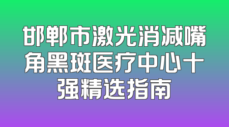 邯郸市激光消减嘴角黑斑医疗中心十强精选指南