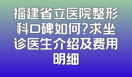 福建省立医院整形科口碑如何？求坐诊医生介绍及费用明细