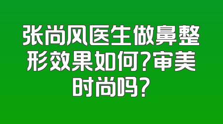 张尚风医生做鼻整形效果如何？审美时尚吗？