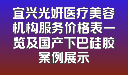 宜兴光妍医疗美容机构服务价格表一览及国产下巴硅胶案例展示