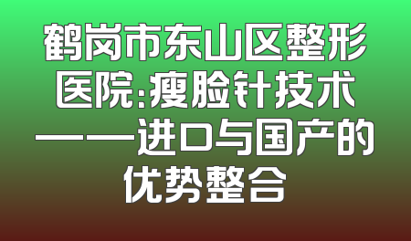 鹤岗市东山区整形医院：瘦脸针技术——进口与国产的优势整合