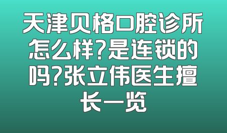 天津贝格口腔诊所怎么样？是连锁的吗？张立伟医生擅长一览