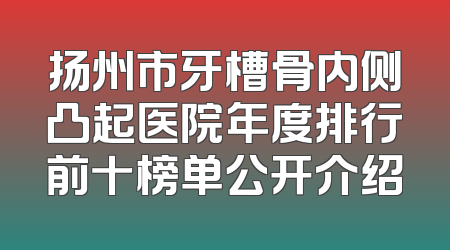 扬州市牙槽骨内侧凸起医院年度排行前十榜单公开介绍