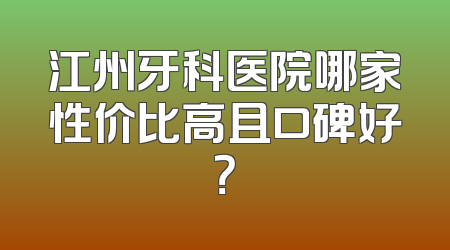 江州牙科医院哪家性价比高且口碑好？