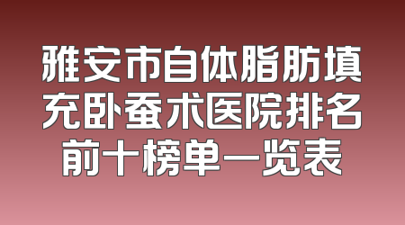 雅安市自体脂肪填充卧蚕术医院排名前十榜单一览表