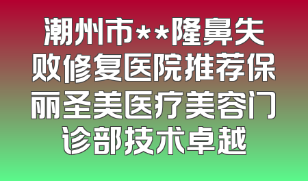 潮州市**隆鼻失败修复医院推荐保丽圣美医疗美容门诊部技术卓越