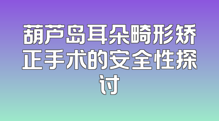 葫芦岛耳朵畸形矫正手术的安全性探讨