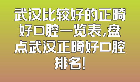 武汉比较好的正畸好口腔一览表，盘点武汉正畸好口腔排名！