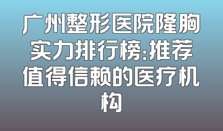 广州整形医院隆胸实力排行榜：推荐值得信赖的医疗机构