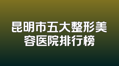 昆明市五大整形美容医院排行榜