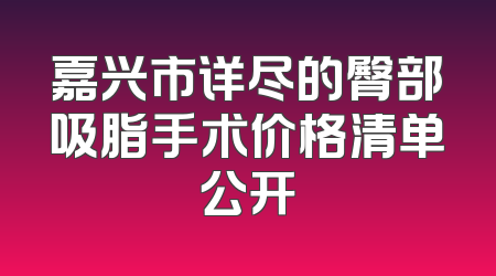 嘉兴市详尽的臀部吸脂手术价格清单公开