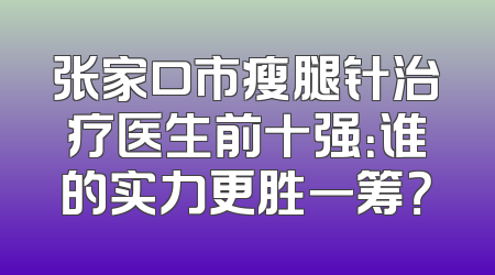 张家口市瘦腿针治疗医生前十强：谁的实力更胜一筹？