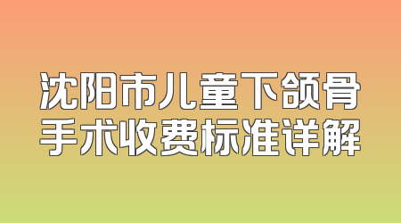 沈阳市儿童下颌骨手术收费标准详解