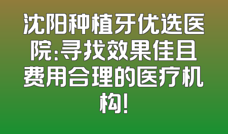 沈阳种植牙优选医院：寻找效果佳且费用合理的医疗机构！