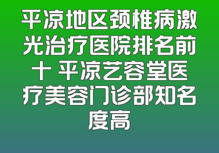 平凉地区颈椎病激光治疗医院排名前十 平凉艺容堂医疗美容门诊部知名度高