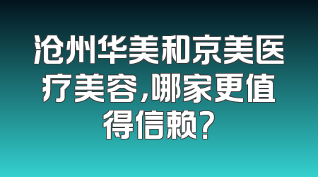 沧州华美和京美医疗美容，哪家更值得信赖？