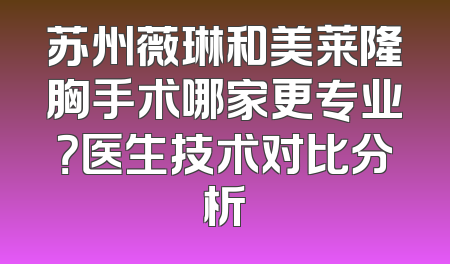 苏州薇琳和美莱隆胸手术哪家更专业？医生技术对比分析