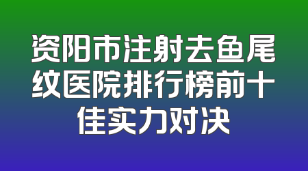 资阳市注射去鱼尾纹医院排行榜前十佳实力对决